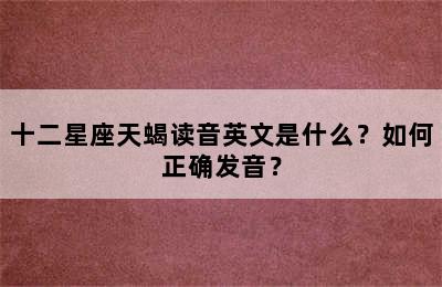 十二星座天蝎读音英文是什么？如何正确发音？