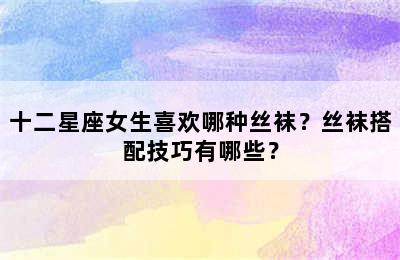 十二星座女生喜欢哪种丝袜？丝袜搭配技巧有哪些？