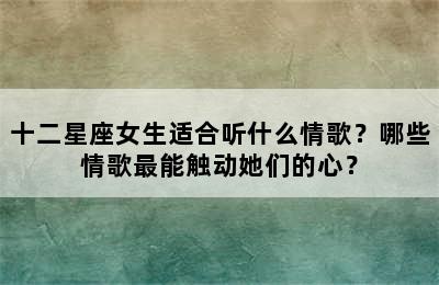 十二星座女生适合听什么情歌？哪些情歌最能触动她们的心？