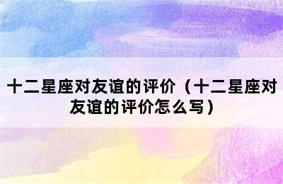 十二星座对友谊的评价（十二星座对友谊的评价怎么写）