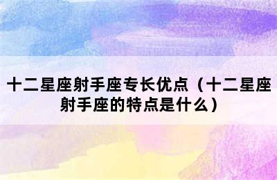 十二星座射手座专长优点（十二星座射手座的特点是什么）