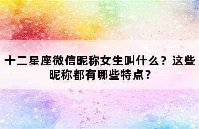 十二星座微信昵称女生叫什么？这些昵称都有哪些特点？