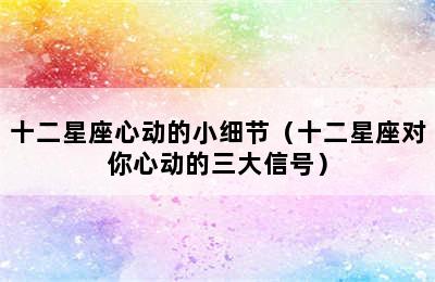 十二星座心动的小细节（十二星座对你心动的三大信号）