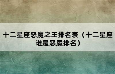 十二星座恶魔之王排名表（十二星座谁是恶魔排名）