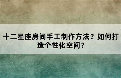 十二星座房间手工制作方法？如何打造个性化空间？