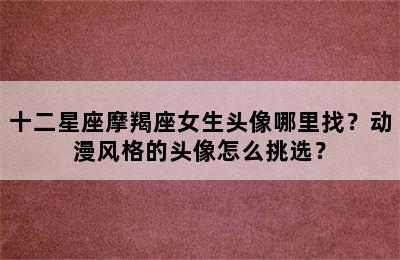 十二星座摩羯座女生头像哪里找？动漫风格的头像怎么挑选？