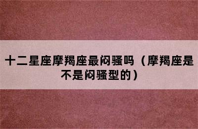 十二星座摩羯座最闷骚吗（摩羯座是不是闷骚型的）