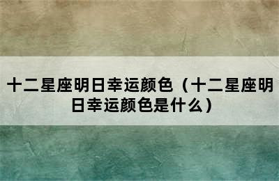 十二星座明日幸运颜色（十二星座明日幸运颜色是什么）