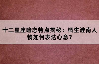 十二星座暗恋特点揭秘：橘生淮南人物如何表达心意？