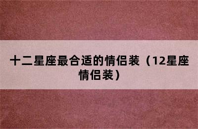 十二星座最合适的情侣装（12星座情侣装）