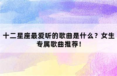 十二星座最爱听的歌曲是什么？女生专属歌曲推荐！