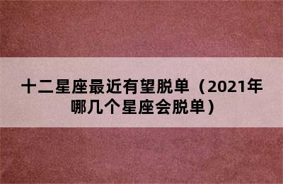 十二星座最近有望脱单（2021年哪几个星座会脱单）