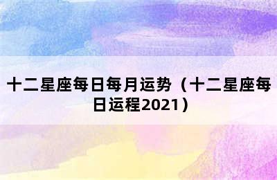 十二星座每日每月运势（十二星座每日运程2021）