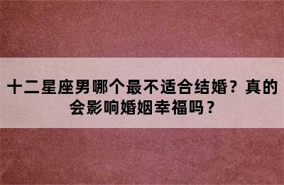 十二星座男哪个最不适合结婚？真的会影响婚姻幸福吗？