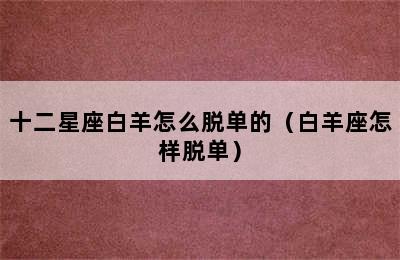 十二星座白羊怎么脱单的（白羊座怎样脱单）