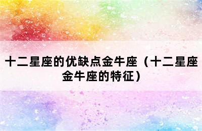 十二星座的优缺点金牛座（十二星座金牛座的特征）