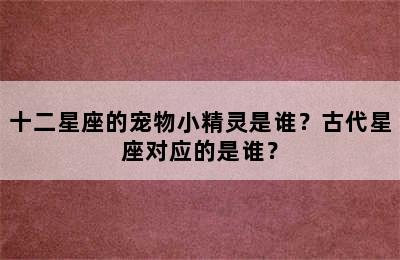 十二星座的宠物小精灵是谁？古代星座对应的是谁？