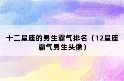 十二星座的男生霸气排名（12星座霸气男生头像）