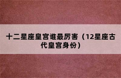 十二星座皇宫谁最厉害（12星座古代皇宫身份）