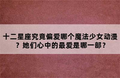 十二星座究竟偏爱哪个魔法少女动漫？她们心中的最爱是哪一部？