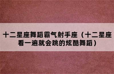 十二星座舞蹈霸气射手座（十二星座看一遍就会跳的炫酷舞蹈）