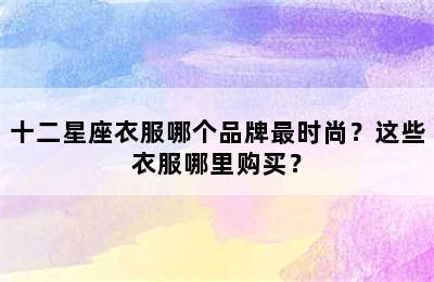 十二星座衣服哪个品牌最时尚？这些衣服哪里购买？