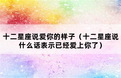 十二星座说爱你的样子（十二星座说什么话表示已经爱上你了）