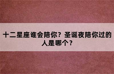 十二星座谁会陪你？圣诞夜陪你过的人是哪个？