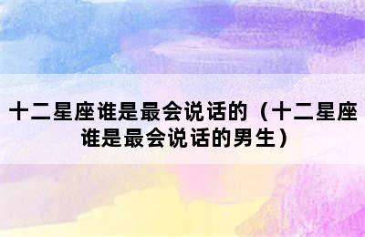 十二星座谁是最会说话的（十二星座谁是最会说话的男生）