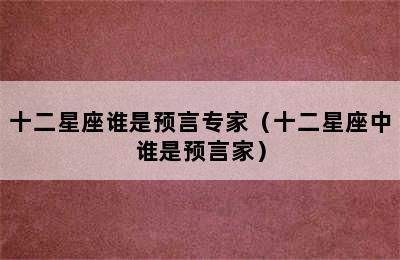 十二星座谁是预言专家（十二星座中谁是预言家）