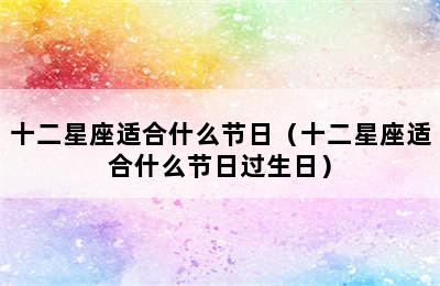 十二星座适合什么节日（十二星座适合什么节日过生日）