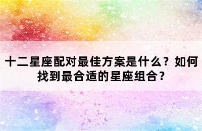 十二星座配对最佳方案是什么？如何找到最合适的星座组合？