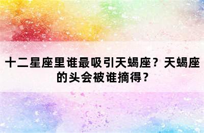 十二星座里谁最吸引天蝎座？天蝎座的头会被谁摘得？