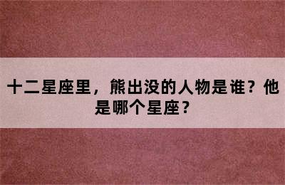 十二星座里，熊出没的人物是谁？他是哪个星座？