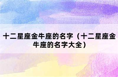 十二星座金牛座的名字（十二星座金牛座的名字大全）