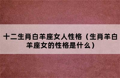 十二生肖白羊座女人性格（生肖羊白羊座女的性格是什么）