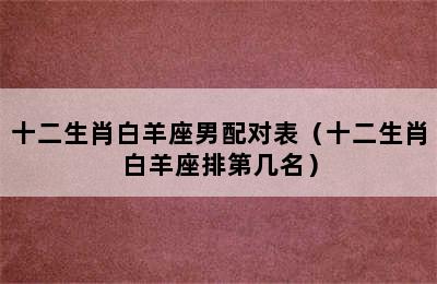 十二生肖白羊座男配对表（十二生肖白羊座排第几名）