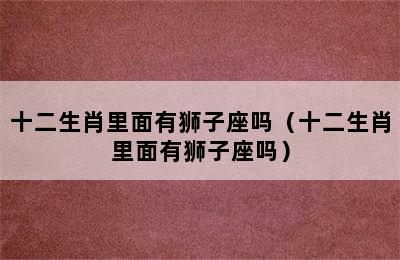 十二生肖里面有狮子座吗（十二生肖里面有狮子座吗）