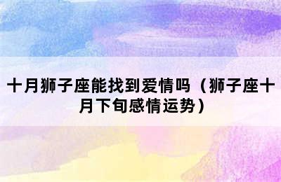 十月狮子座能找到爱情吗（狮子座十月下旬感情运势）