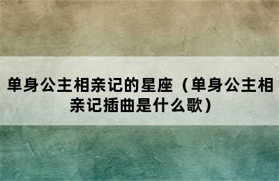 单身公主相亲记的星座（单身公主相亲记插曲是什么歌）