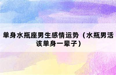 单身水瓶座男生感情运势（水瓶男活该单身一辈子）