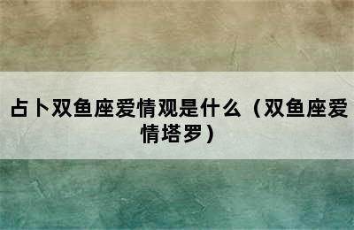 占卜双鱼座爱情观是什么（双鱼座爱情塔罗）