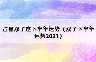 占星双子座下半年运势（双子下半年运势2021）