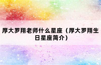 厚大罗翔老师什么星座（厚大罗翔生日星座简介）