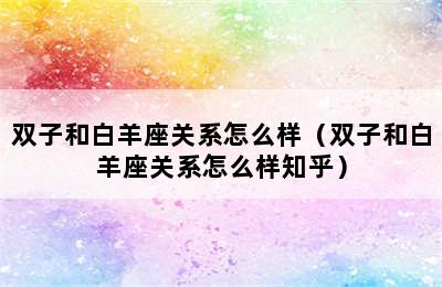 双子和白羊座关系怎么样（双子和白羊座关系怎么样知乎）