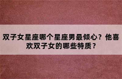 双子女星座哪个星座男最倾心？他喜欢双子女的哪些特质？