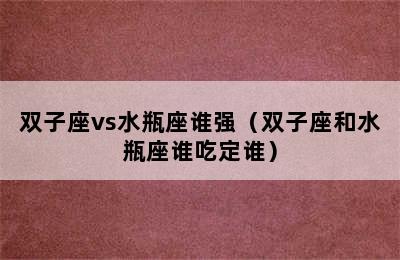 双子座vs水瓶座谁强（双子座和水瓶座谁吃定谁）