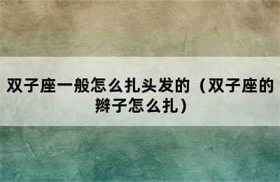 双子座一般怎么扎头发的（双子座的辫子怎么扎）