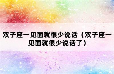 双子座一见面就很少说话（双子座一见面就很少说话了）