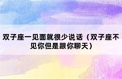 双子座一见面就很少说话（双子座不见你但是跟你聊天）